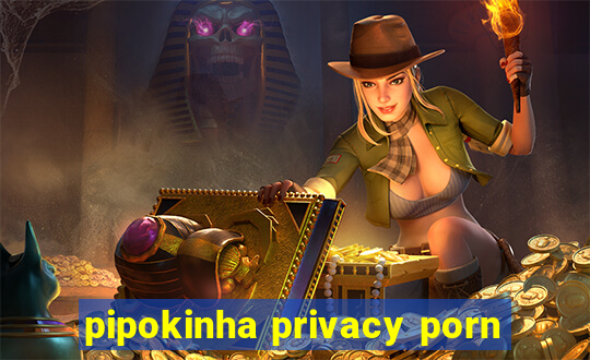 pipokinha privacy porn